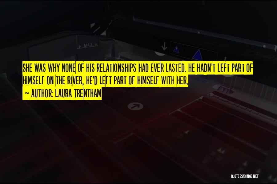 Laura Trentham Quotes: She Was Why None Of His Relationships Had Ever Lasted. He Hadn't Left Part Of Himself On The River, He'd