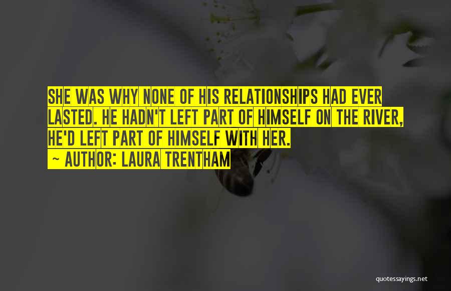 Laura Trentham Quotes: She Was Why None Of His Relationships Had Ever Lasted. He Hadn't Left Part Of Himself On The River, He'd