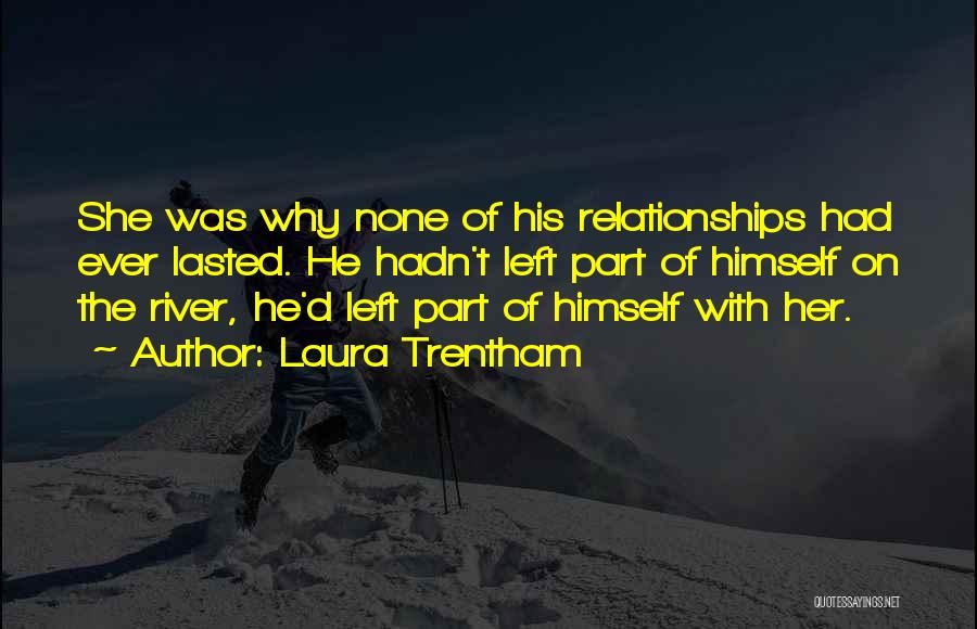 Laura Trentham Quotes: She Was Why None Of His Relationships Had Ever Lasted. He Hadn't Left Part Of Himself On The River, He'd