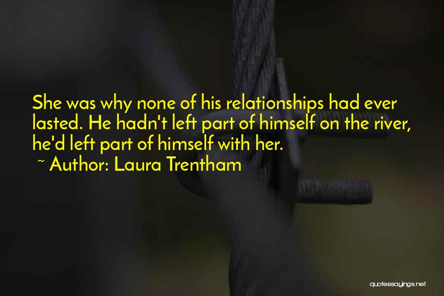 Laura Trentham Quotes: She Was Why None Of His Relationships Had Ever Lasted. He Hadn't Left Part Of Himself On The River, He'd