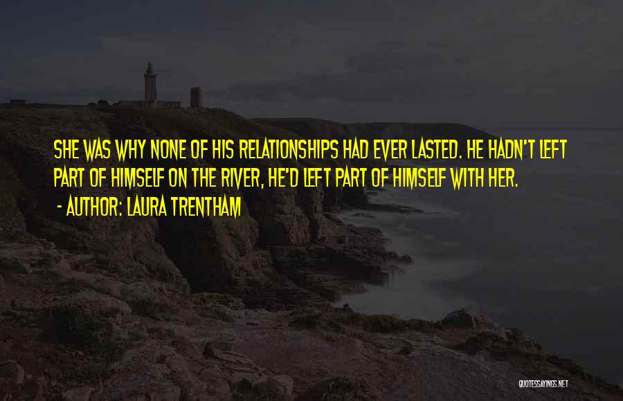 Laura Trentham Quotes: She Was Why None Of His Relationships Had Ever Lasted. He Hadn't Left Part Of Himself On The River, He'd