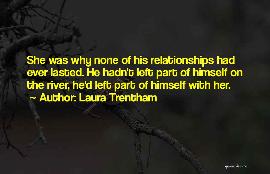 Laura Trentham Quotes: She Was Why None Of His Relationships Had Ever Lasted. He Hadn't Left Part Of Himself On The River, He'd