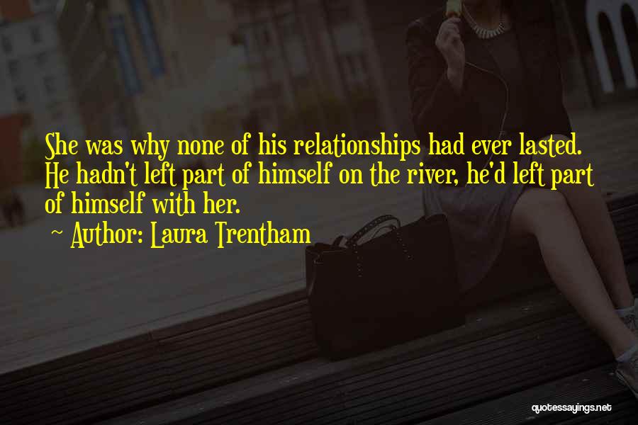 Laura Trentham Quotes: She Was Why None Of His Relationships Had Ever Lasted. He Hadn't Left Part Of Himself On The River, He'd