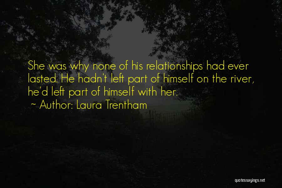 Laura Trentham Quotes: She Was Why None Of His Relationships Had Ever Lasted. He Hadn't Left Part Of Himself On The River, He'd