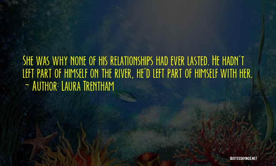 Laura Trentham Quotes: She Was Why None Of His Relationships Had Ever Lasted. He Hadn't Left Part Of Himself On The River, He'd