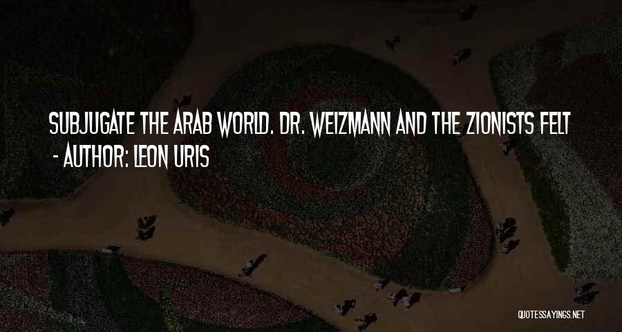 Leon Uris Quotes: Subjugate The Arab World. Dr. Weizmann And The Zionists Felt