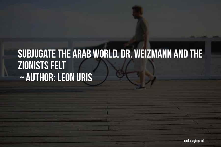 Leon Uris Quotes: Subjugate The Arab World. Dr. Weizmann And The Zionists Felt