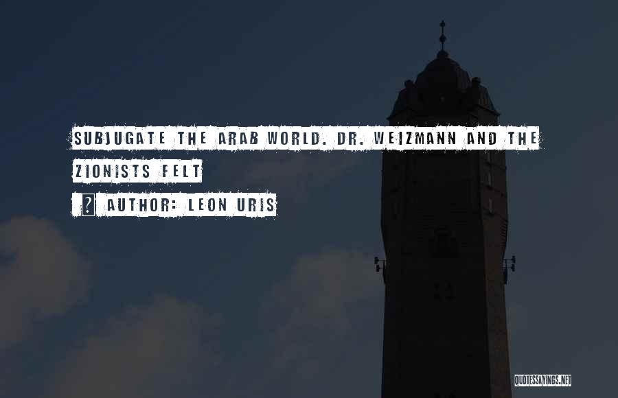 Leon Uris Quotes: Subjugate The Arab World. Dr. Weizmann And The Zionists Felt