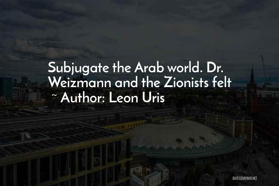 Leon Uris Quotes: Subjugate The Arab World. Dr. Weizmann And The Zionists Felt