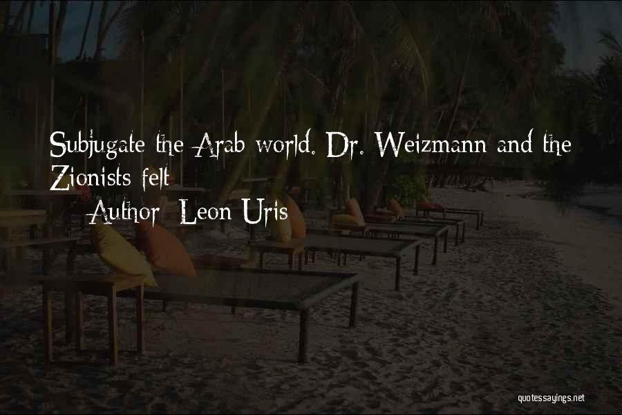 Leon Uris Quotes: Subjugate The Arab World. Dr. Weizmann And The Zionists Felt