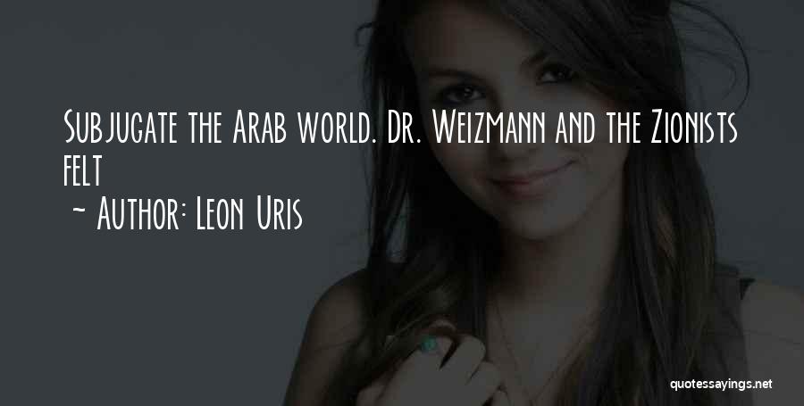 Leon Uris Quotes: Subjugate The Arab World. Dr. Weizmann And The Zionists Felt