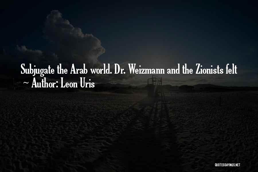Leon Uris Quotes: Subjugate The Arab World. Dr. Weizmann And The Zionists Felt