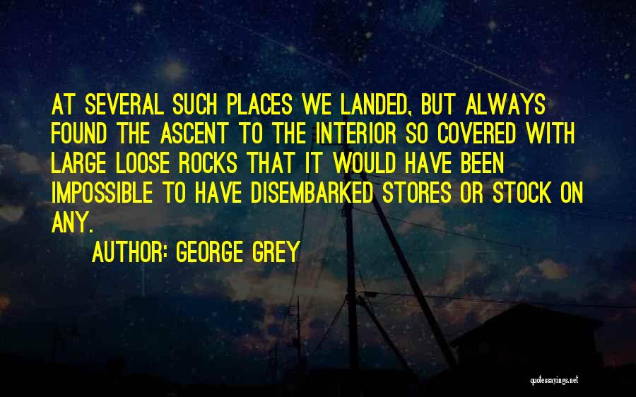 George Grey Quotes: At Several Such Places We Landed, But Always Found The Ascent To The Interior So Covered With Large Loose Rocks