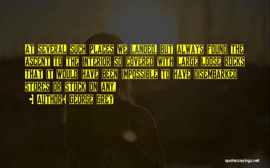 George Grey Quotes: At Several Such Places We Landed, But Always Found The Ascent To The Interior So Covered With Large Loose Rocks