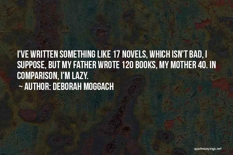 Deborah Moggach Quotes: I've Written Something Like 17 Novels, Which Isn't Bad, I Suppose, But My Father Wrote 120 Books, My Mother 40.