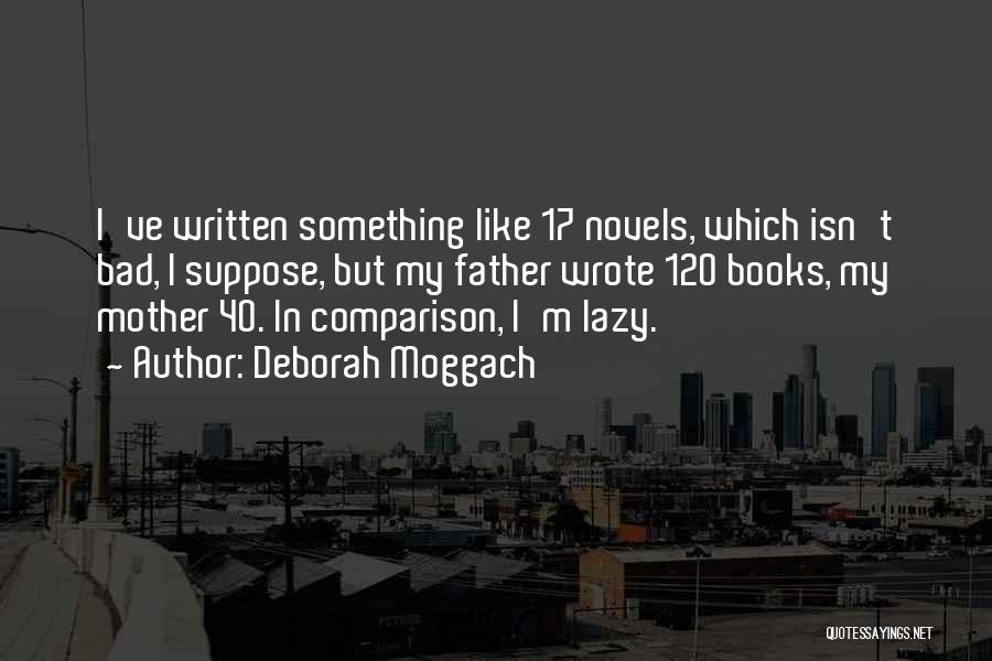 Deborah Moggach Quotes: I've Written Something Like 17 Novels, Which Isn't Bad, I Suppose, But My Father Wrote 120 Books, My Mother 40.