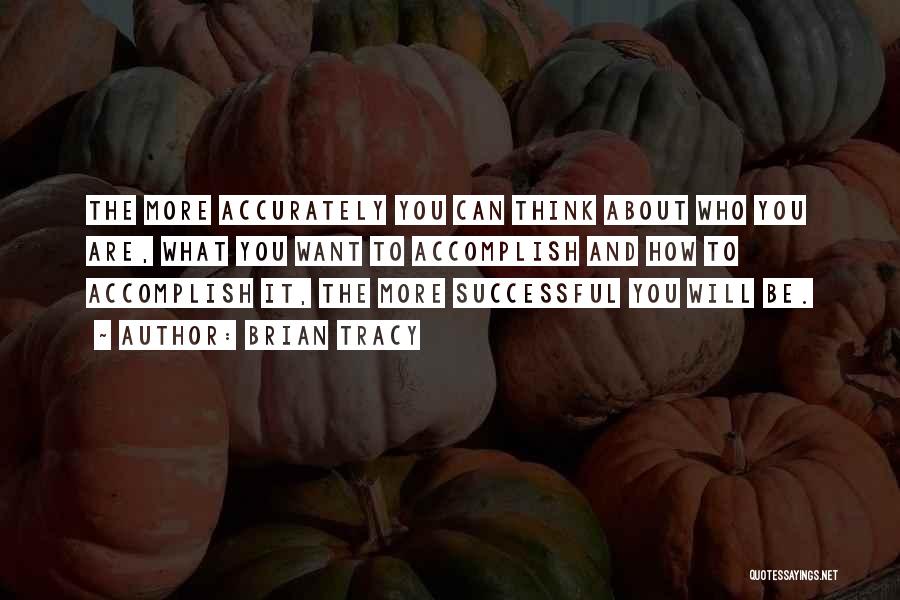 Brian Tracy Quotes: The More Accurately You Can Think About Who You Are, What You Want To Accomplish And How To Accomplish It,