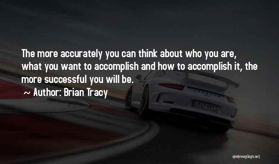 Brian Tracy Quotes: The More Accurately You Can Think About Who You Are, What You Want To Accomplish And How To Accomplish It,