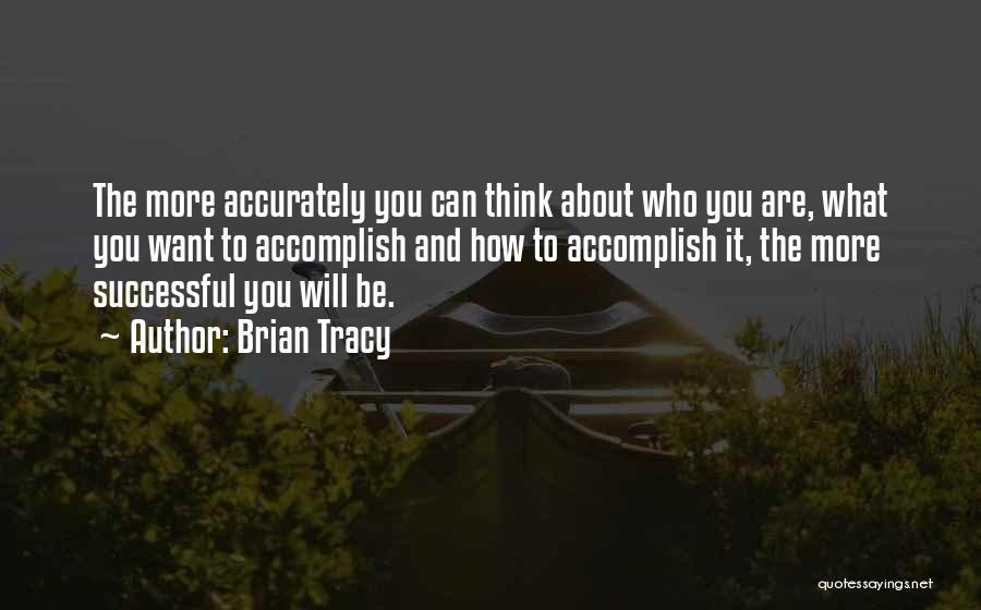 Brian Tracy Quotes: The More Accurately You Can Think About Who You Are, What You Want To Accomplish And How To Accomplish It,