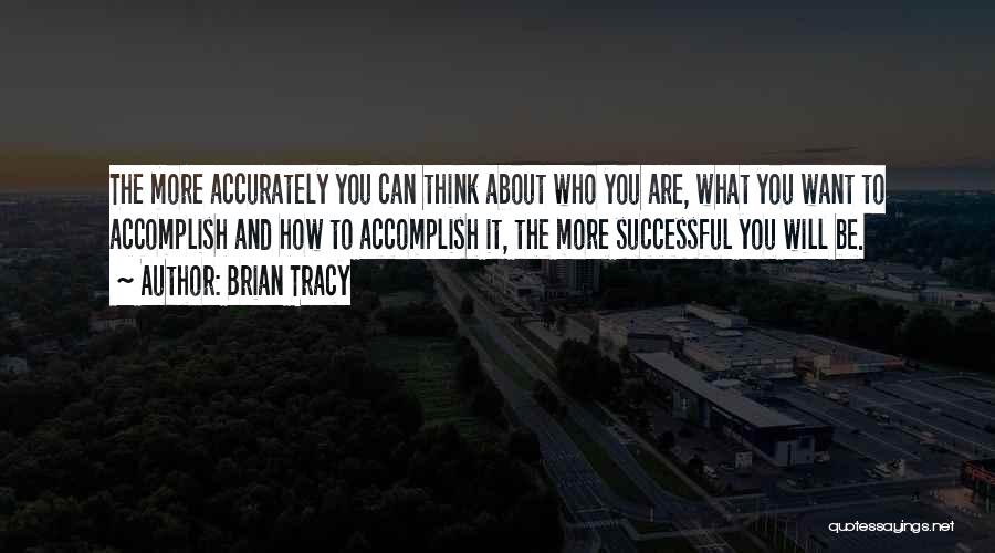 Brian Tracy Quotes: The More Accurately You Can Think About Who You Are, What You Want To Accomplish And How To Accomplish It,
