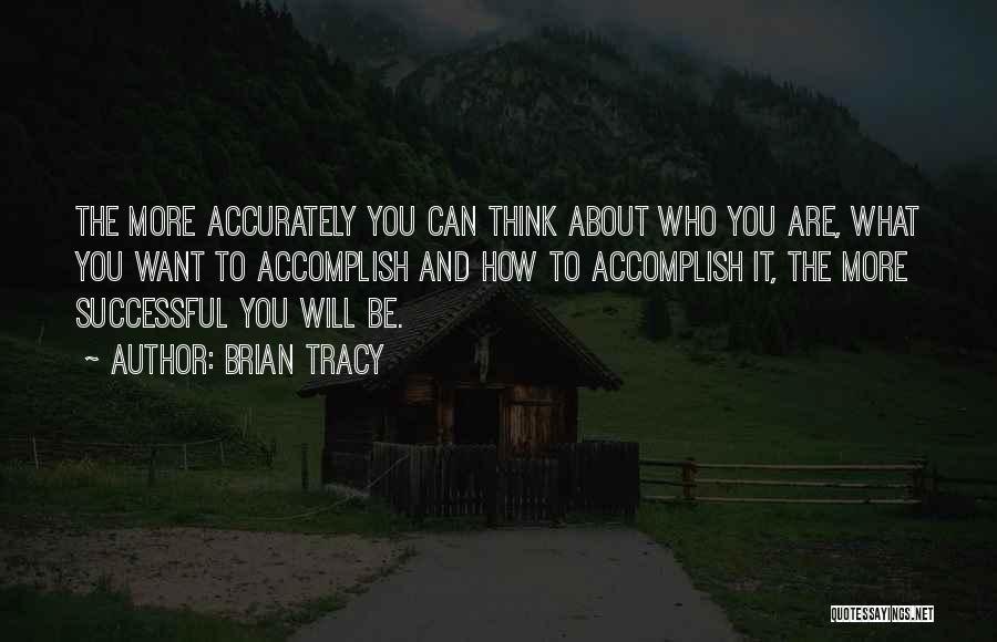 Brian Tracy Quotes: The More Accurately You Can Think About Who You Are, What You Want To Accomplish And How To Accomplish It,