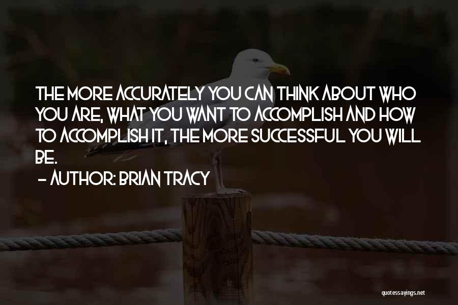 Brian Tracy Quotes: The More Accurately You Can Think About Who You Are, What You Want To Accomplish And How To Accomplish It,