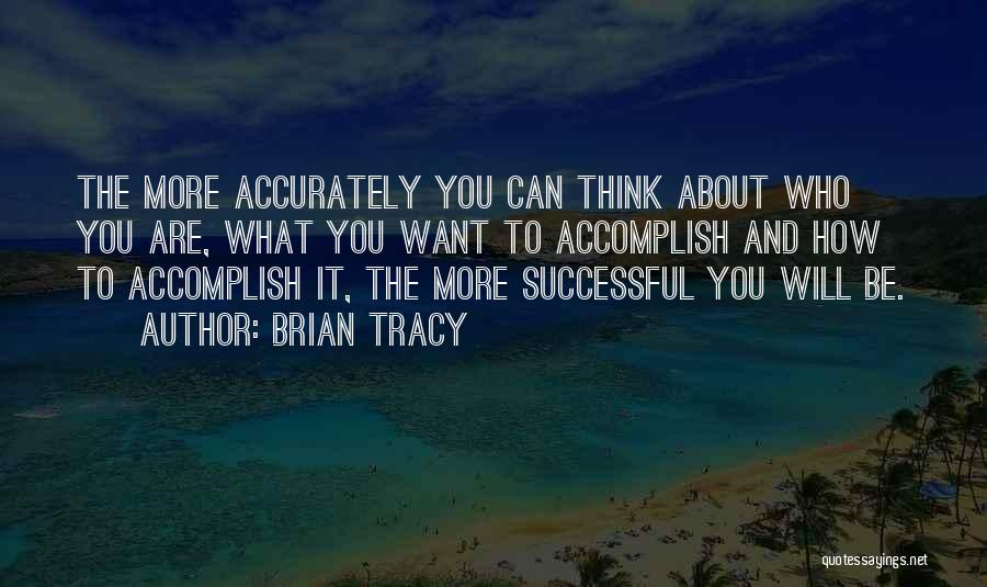 Brian Tracy Quotes: The More Accurately You Can Think About Who You Are, What You Want To Accomplish And How To Accomplish It,