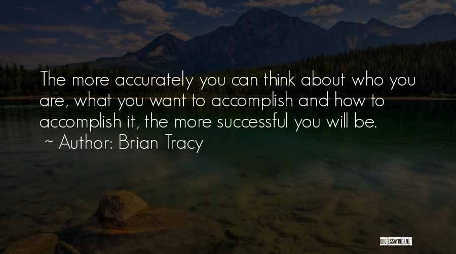 Brian Tracy Quotes: The More Accurately You Can Think About Who You Are, What You Want To Accomplish And How To Accomplish It,