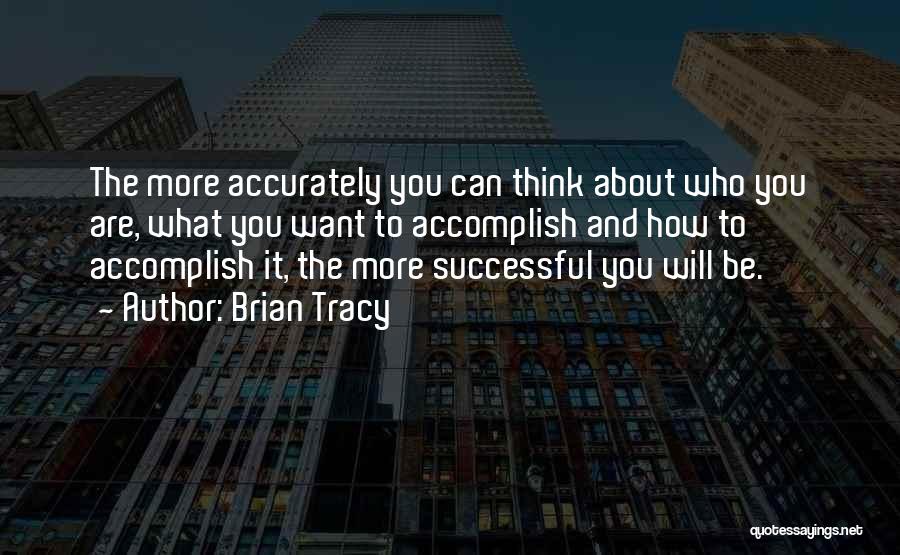 Brian Tracy Quotes: The More Accurately You Can Think About Who You Are, What You Want To Accomplish And How To Accomplish It,