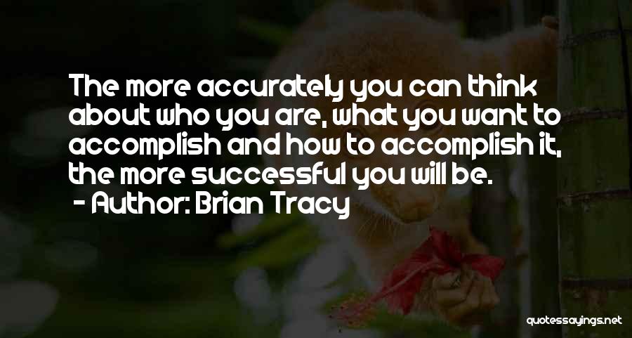 Brian Tracy Quotes: The More Accurately You Can Think About Who You Are, What You Want To Accomplish And How To Accomplish It,