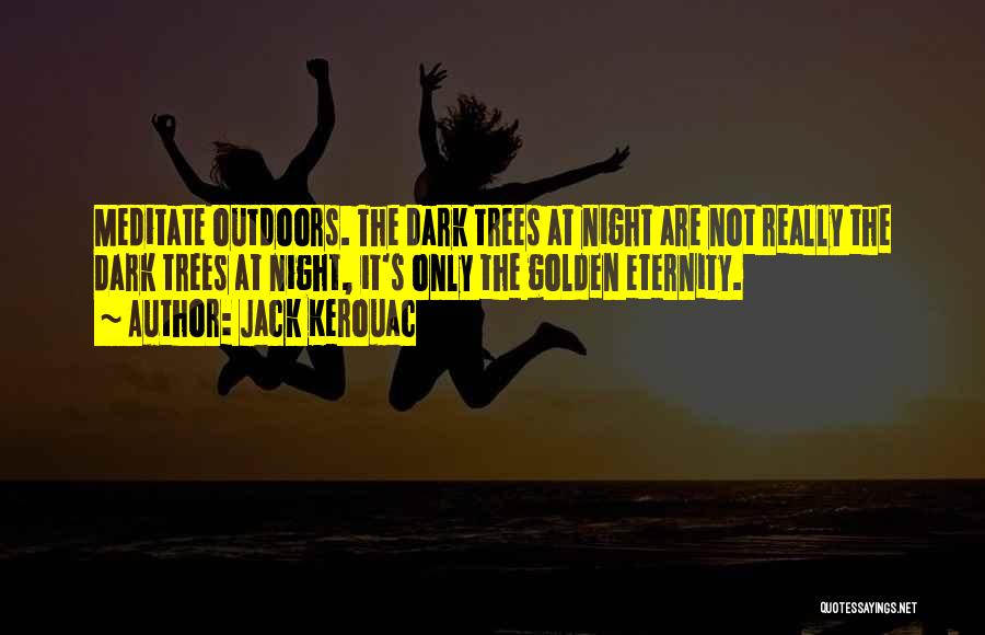 Jack Kerouac Quotes: Meditate Outdoors. The Dark Trees At Night Are Not Really The Dark Trees At Night, It's Only The Golden Eternity.