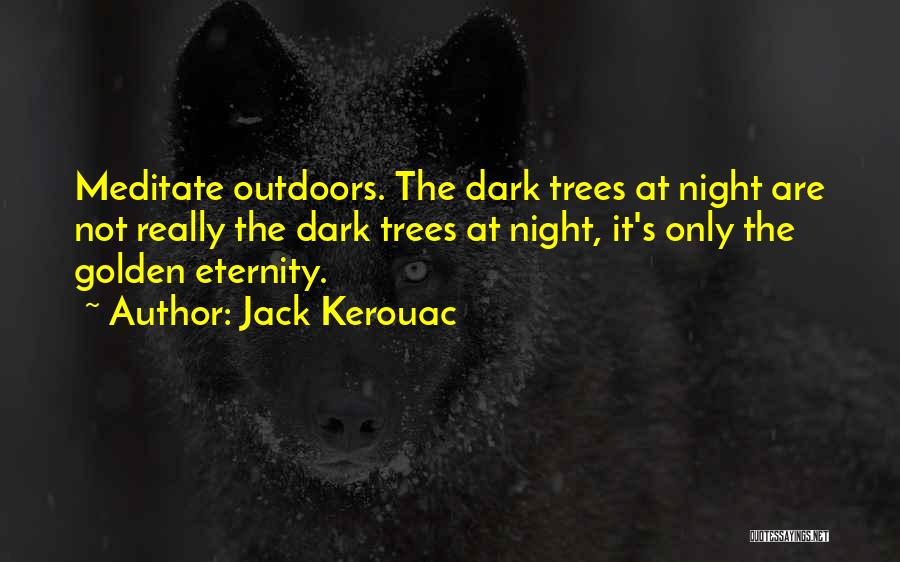 Jack Kerouac Quotes: Meditate Outdoors. The Dark Trees At Night Are Not Really The Dark Trees At Night, It's Only The Golden Eternity.