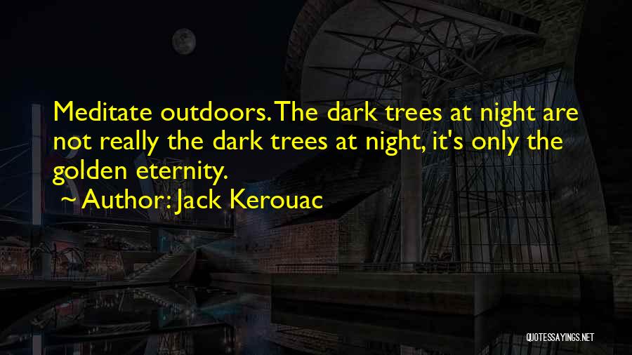 Jack Kerouac Quotes: Meditate Outdoors. The Dark Trees At Night Are Not Really The Dark Trees At Night, It's Only The Golden Eternity.