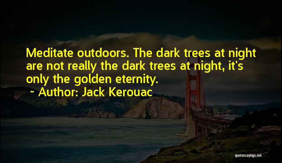Jack Kerouac Quotes: Meditate Outdoors. The Dark Trees At Night Are Not Really The Dark Trees At Night, It's Only The Golden Eternity.