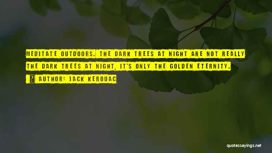 Jack Kerouac Quotes: Meditate Outdoors. The Dark Trees At Night Are Not Really The Dark Trees At Night, It's Only The Golden Eternity.