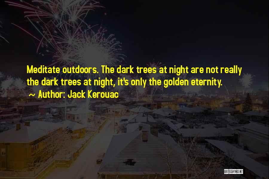 Jack Kerouac Quotes: Meditate Outdoors. The Dark Trees At Night Are Not Really The Dark Trees At Night, It's Only The Golden Eternity.