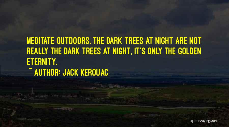 Jack Kerouac Quotes: Meditate Outdoors. The Dark Trees At Night Are Not Really The Dark Trees At Night, It's Only The Golden Eternity.