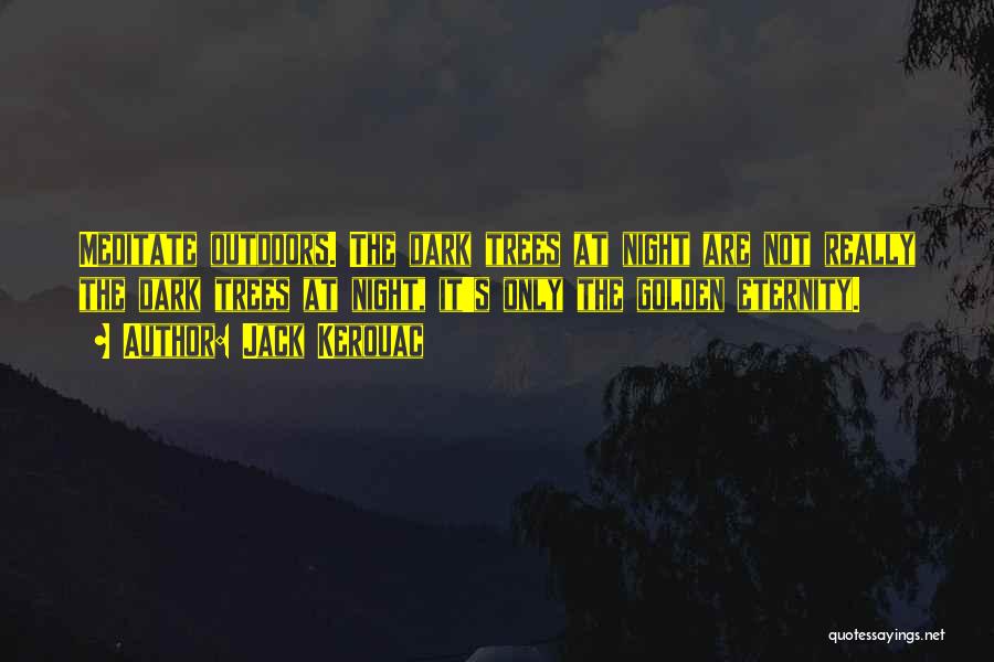 Jack Kerouac Quotes: Meditate Outdoors. The Dark Trees At Night Are Not Really The Dark Trees At Night, It's Only The Golden Eternity.