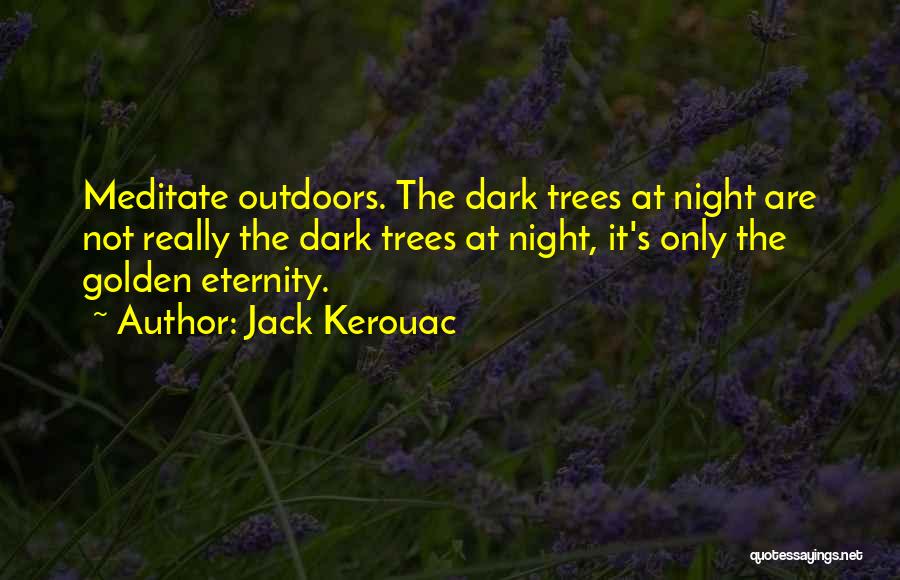 Jack Kerouac Quotes: Meditate Outdoors. The Dark Trees At Night Are Not Really The Dark Trees At Night, It's Only The Golden Eternity.
