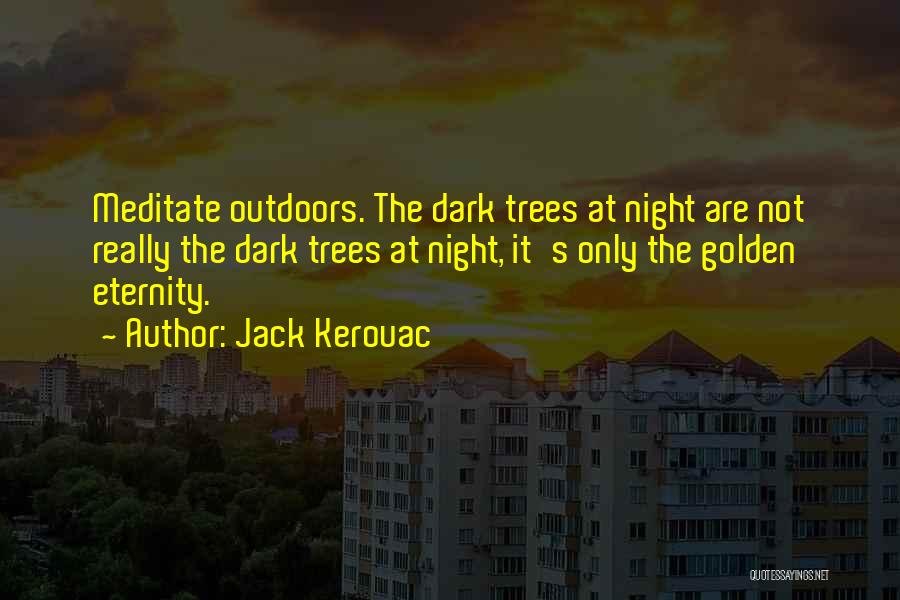 Jack Kerouac Quotes: Meditate Outdoors. The Dark Trees At Night Are Not Really The Dark Trees At Night, It's Only The Golden Eternity.