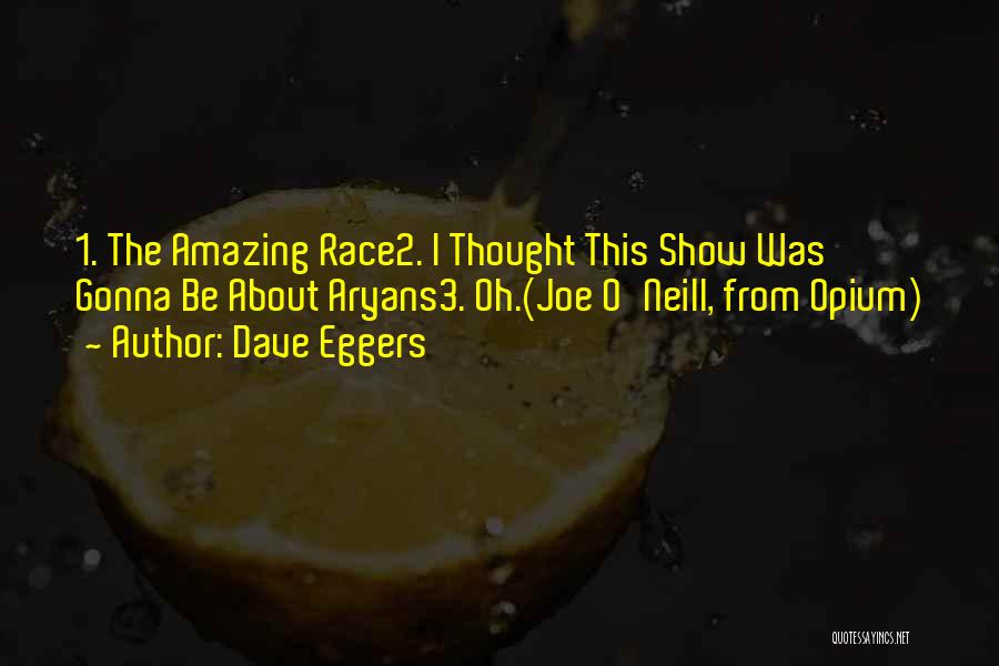 Dave Eggers Quotes: 1. The Amazing Race2. I Thought This Show Was Gonna Be About Aryans3. Oh.(joe O'neill, From Opium)