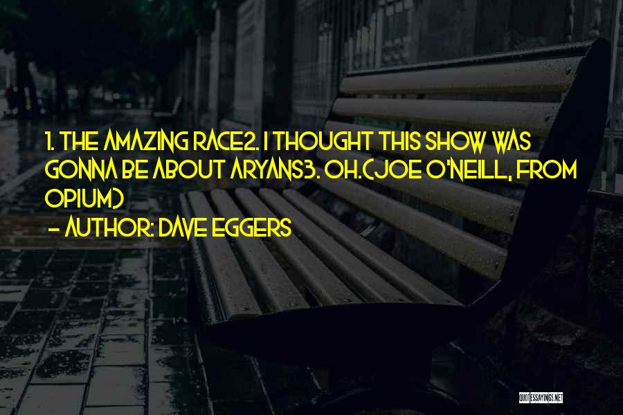 Dave Eggers Quotes: 1. The Amazing Race2. I Thought This Show Was Gonna Be About Aryans3. Oh.(joe O'neill, From Opium)