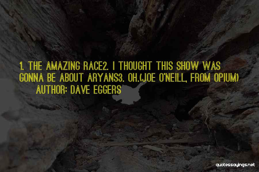 Dave Eggers Quotes: 1. The Amazing Race2. I Thought This Show Was Gonna Be About Aryans3. Oh.(joe O'neill, From Opium)