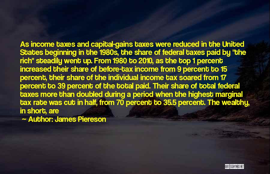James Piereson Quotes: As Income Taxes And Capital-gains Taxes Were Reduced In The United States Beginning In The 1980s, The Share Of Federal
