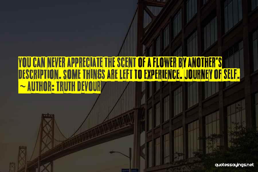 Truth Devour Quotes: You Can Never Appreciate The Scent Of A Flower By Another's Description. Some Things Are Left To Experience. Journey Of