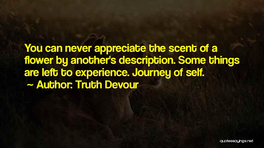 Truth Devour Quotes: You Can Never Appreciate The Scent Of A Flower By Another's Description. Some Things Are Left To Experience. Journey Of