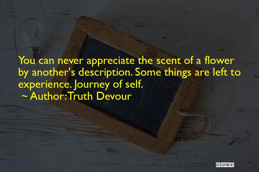 Truth Devour Quotes: You Can Never Appreciate The Scent Of A Flower By Another's Description. Some Things Are Left To Experience. Journey Of