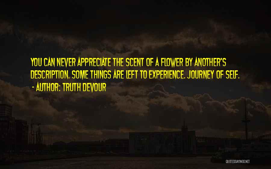 Truth Devour Quotes: You Can Never Appreciate The Scent Of A Flower By Another's Description. Some Things Are Left To Experience. Journey Of