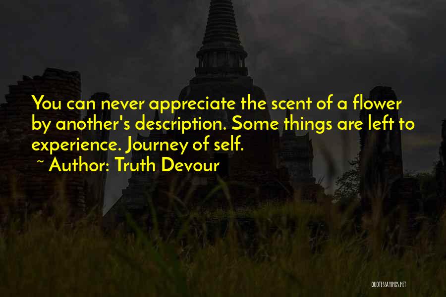 Truth Devour Quotes: You Can Never Appreciate The Scent Of A Flower By Another's Description. Some Things Are Left To Experience. Journey Of