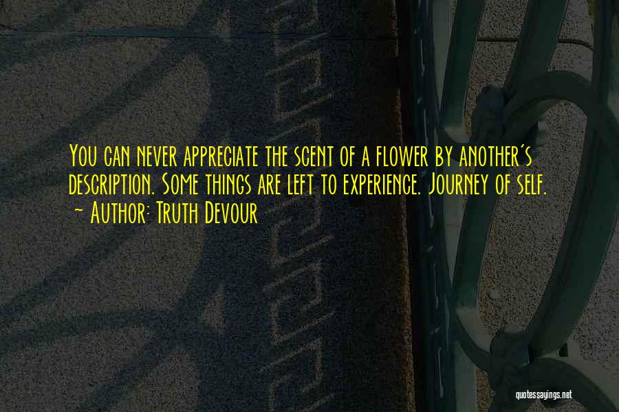 Truth Devour Quotes: You Can Never Appreciate The Scent Of A Flower By Another's Description. Some Things Are Left To Experience. Journey Of